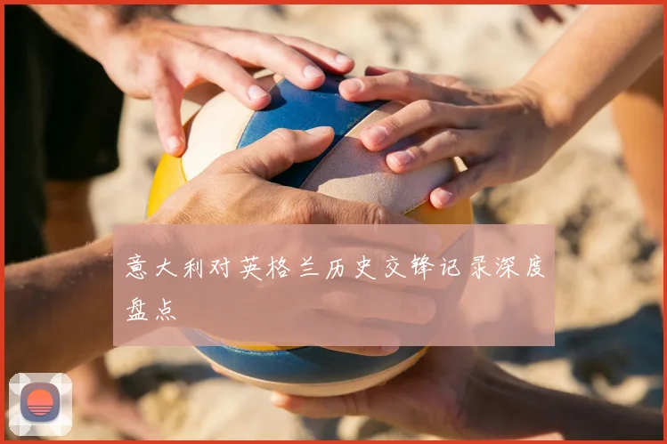 意大利对英格兰历史交锋记录深度盘点