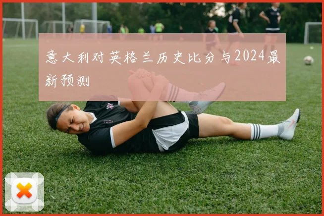意大利对英格兰历史比分与2024最新预测