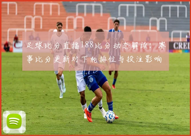 足球比分直播188比分动态解读:赛事比分更新对下轮排位与投注影响