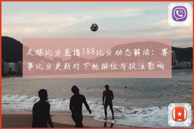 足球比分直播188比分动态解读：赛事比分更新对下轮排位与投注影响