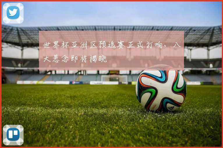 世界杯亚洲区预选赛正式打响，八大悬念即将揭晓