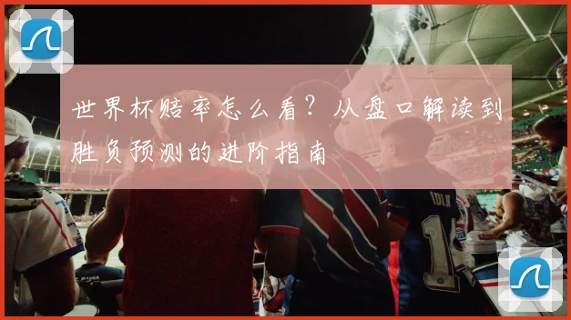 世界杯赔率怎么看？从盘口解读到胜负预测的进阶指南