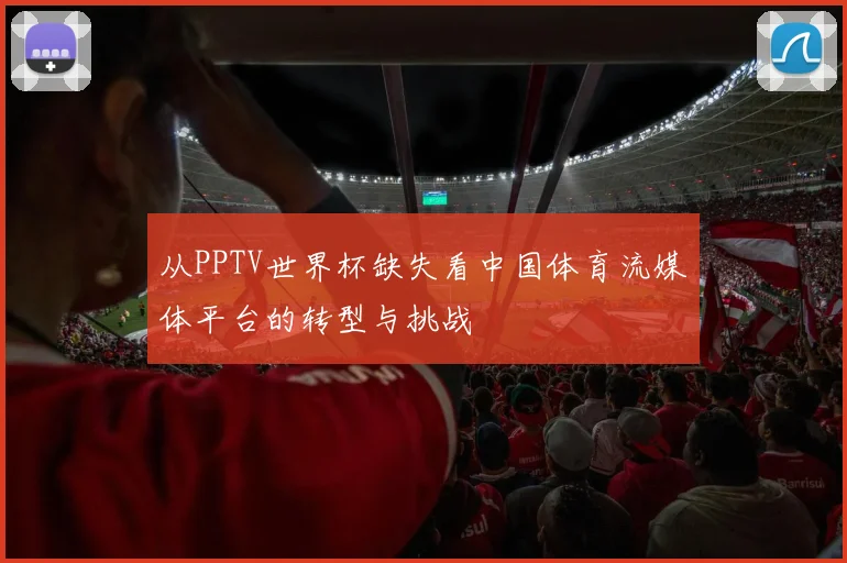 从PPTV世界杯缺失看中国体育流媒体平台的转型与挑战
