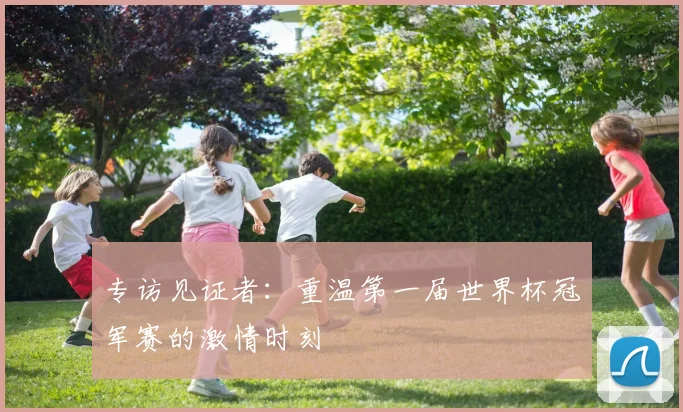 专访见证者：重温第一届世界杯冠军赛的激情时刻