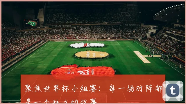 聚焦世界杯小组赛：每一场对阵都是一个独立的故事