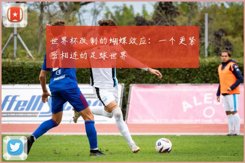 世界杯改制的蝴蝶效应：一个更紧密相连的足球世界
