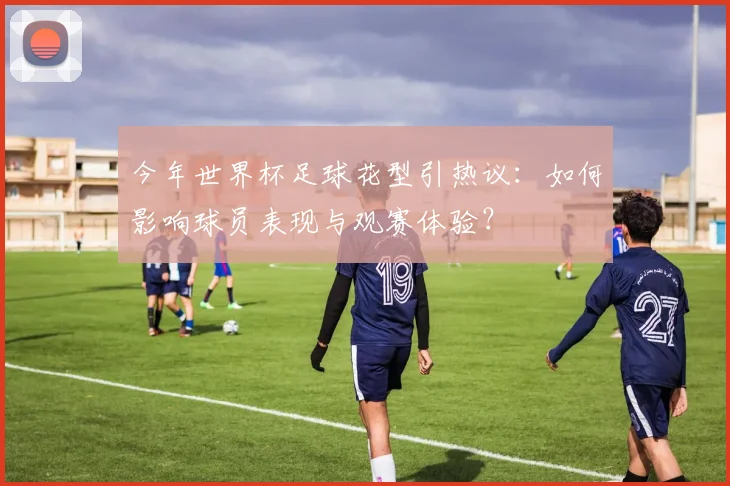 今年世界杯足球花型引热议：如何影响球员表现与观赛体验？