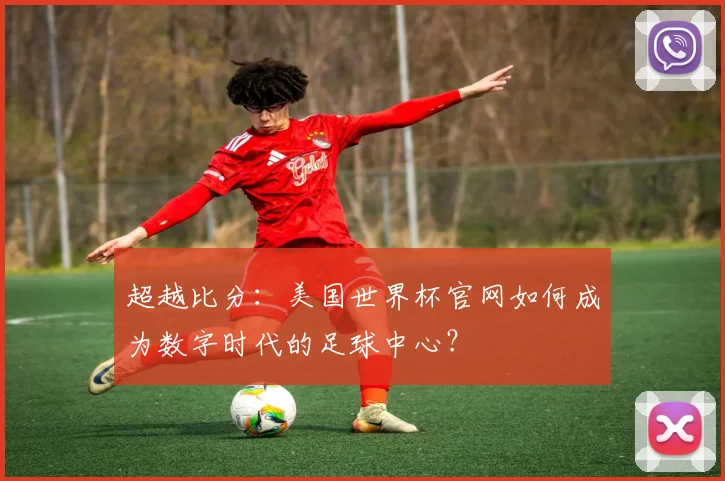 超越比分：美国世界杯官网如何成为数字时代的足球中心？