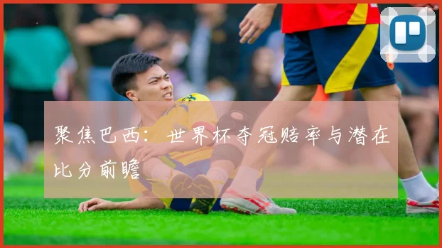 聚焦巴西：世界杯夺冠赔率与潜在比分前瞻