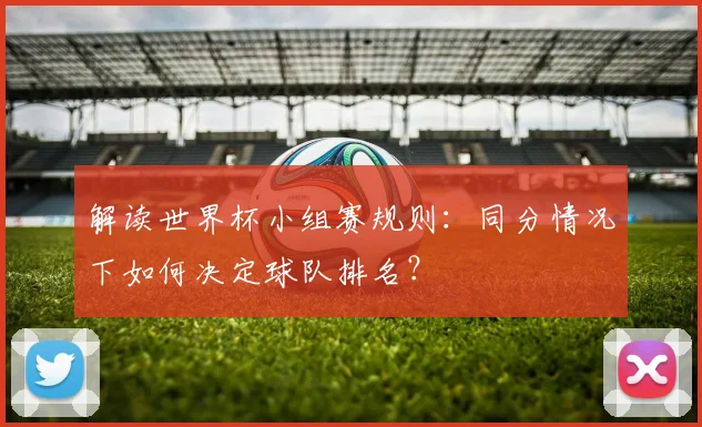 解读世界杯小组赛规则：同分情况下如何决定球队排名？