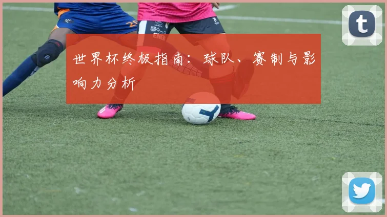 世界杯终极指南：球队、赛制与影响力分析