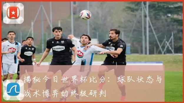 揭秘今日世界杯比分：球队状态与战术博弈的终极研判