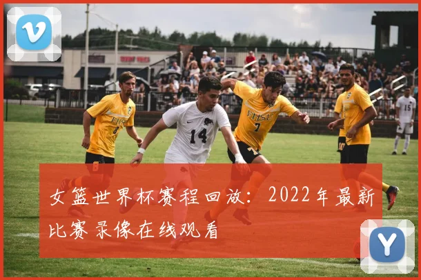 女篮世界杯赛程回放：2022年最新比赛录像在线观看