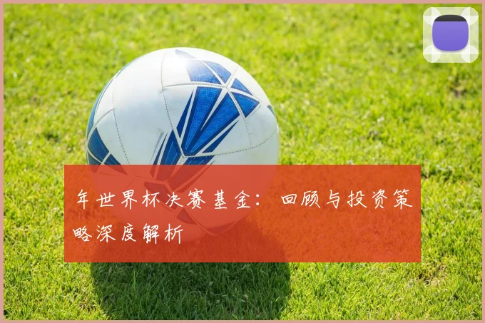 年世界杯决赛基金：回顾与投资策略深度解析