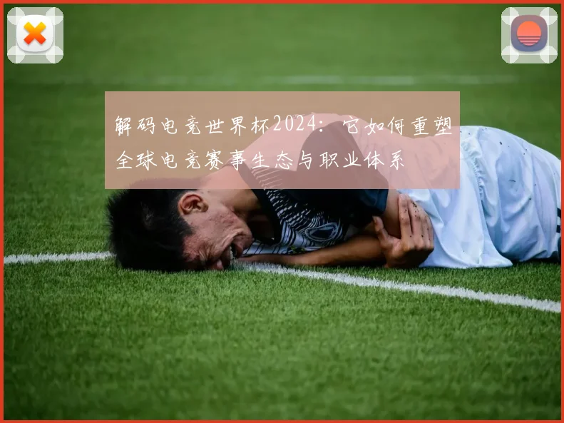 解码电竞世界杯2024：它如何重塑全球电竞赛事生态与职业体系